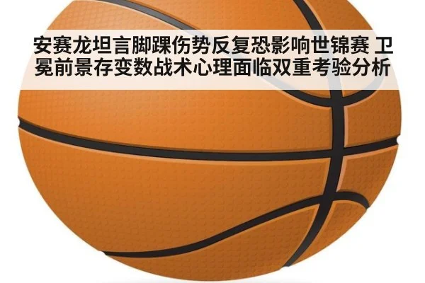 安赛龙坦言脚踝伤势反复恐影响世锦赛 卫冕前景存变数战术心理面临双重考验分析