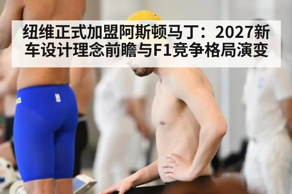 纽维正式加盟阿斯顿马丁：2027新车设计理念前瞻与F1竞争格局演变