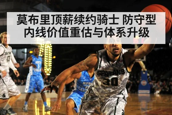 莫布里顶薪续约骑士 防守型内线价值重估与体系升级
