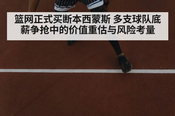 篮网正式买断本西蒙斯 多支球队底薪争抢中的价值重估与风险考量