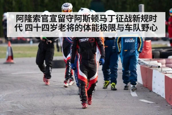 阿隆索官宣留守阿斯顿马丁征战新规时代 四十四岁老将的体能极限与车队野心