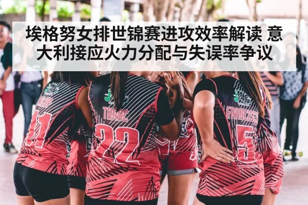 埃格努女排世锦赛进攻效率解读 意大利接应火力分配与失误率争议