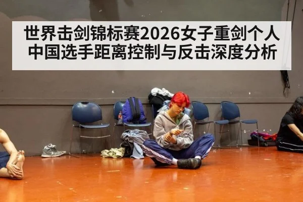 世界击剑锦标赛2026女子重剑个人 中国选手距离控制与反击深度分析